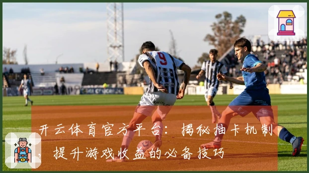开云体育官方平台：揭秘抽卡机制，提升游戏收益的必备技巧