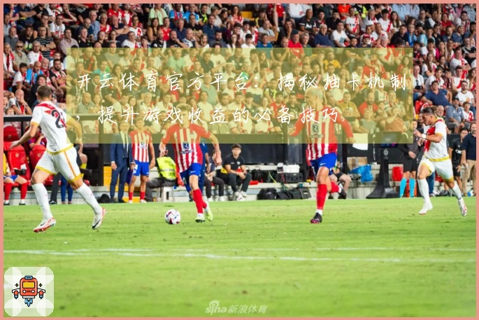 开云体育官方平台：揭秘抽卡机制，提升游戏收益的必备技巧
