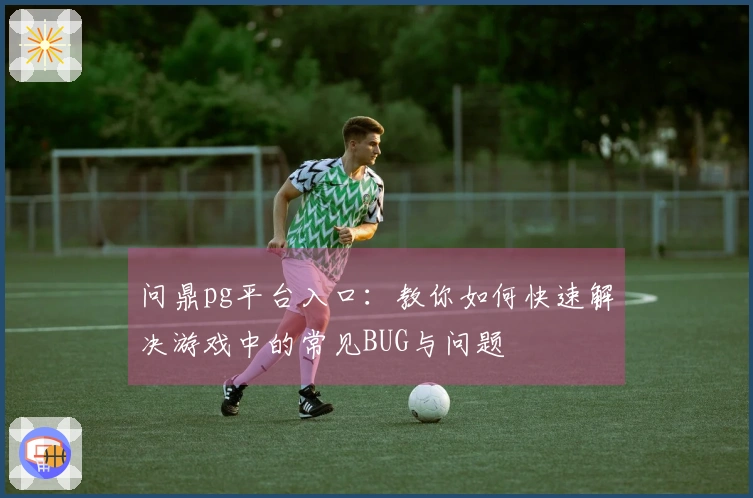 问鼎pg平台入口：教你如何快速解决游戏中的常见BUG与问题