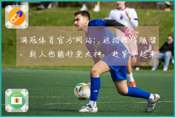 满冠体育官方网站：这招操作贼溜，新人也能秒变大神，赶紧学起来！