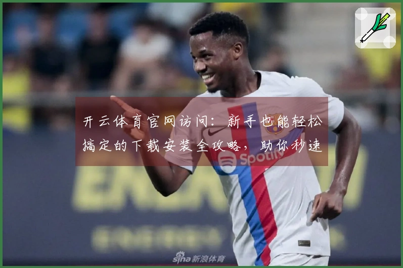 开云体育官网访问：新手也能轻松搞定的下载安装全攻略，助你秒速畅玩！