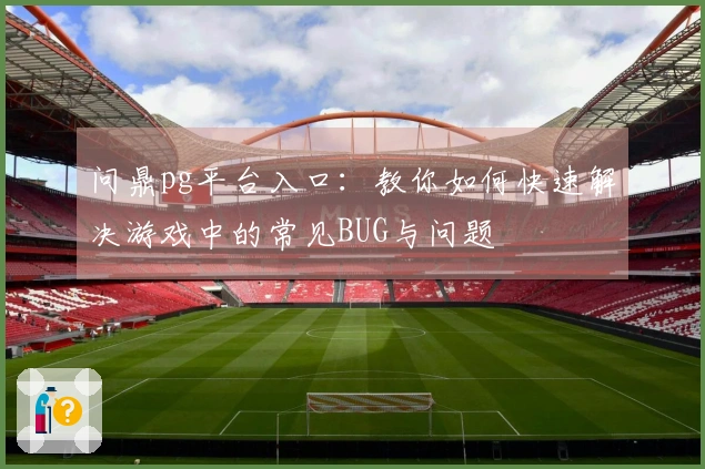 问鼎pg平台入口：教你如何快速解决游戏中的常见BUG与问题