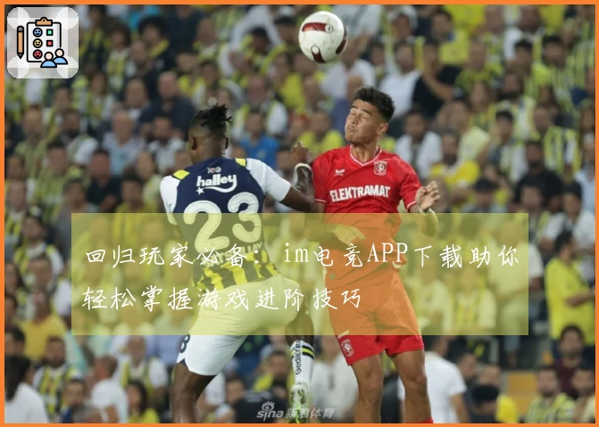回归玩家必备：im电竞APP下载助你轻松掌握游戏进阶技巧