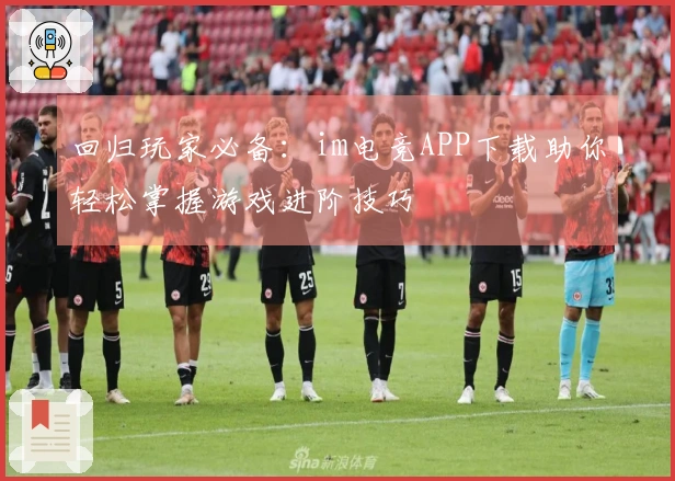 回归玩家必备：im电竞APP下载助你轻松掌握游戏进阶技巧
