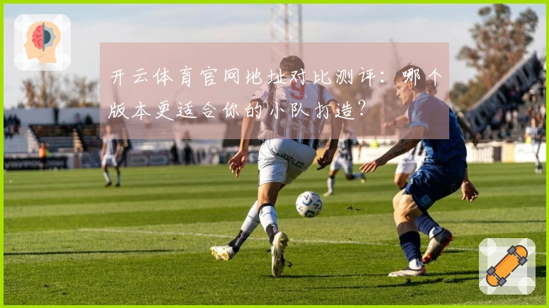 开云体育官网地址对比测评：哪个版本更适合你的小队打造？