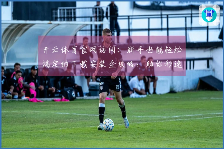 开云体育官网访问：新手也能轻松搞定的下载安装全攻略，助你秒速畅玩！