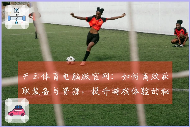 开云体育电脑版官网：如何高效获取装备与资源，提升游戏体验的秘籍