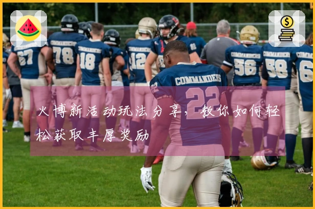 火博新活动玩法分享，教你如何轻松获取丰厚奖励