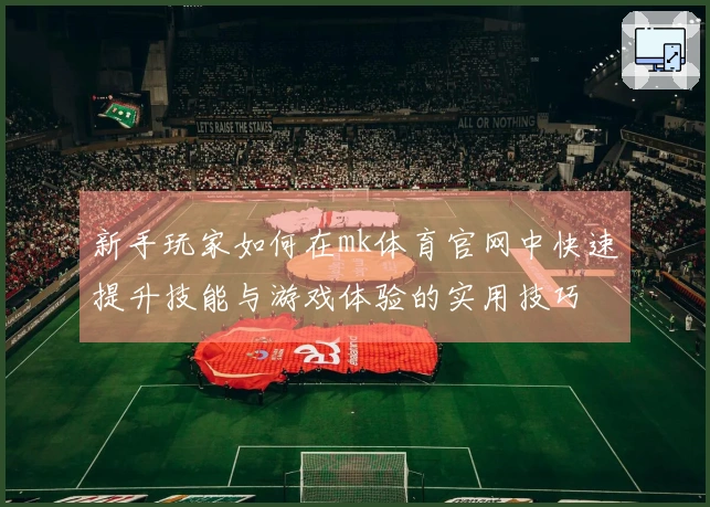 新手玩家如何在mk体育官网中快速提升技能与游戏体验的实用技巧