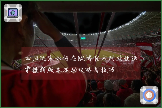 回归玩家如何在欧博官方网站快速掌握新版本活动攻略与技巧
