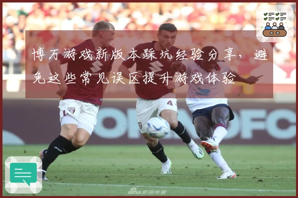 博万游戏新版本踩坑经验分享，避免这些常见误区提升游戏体验