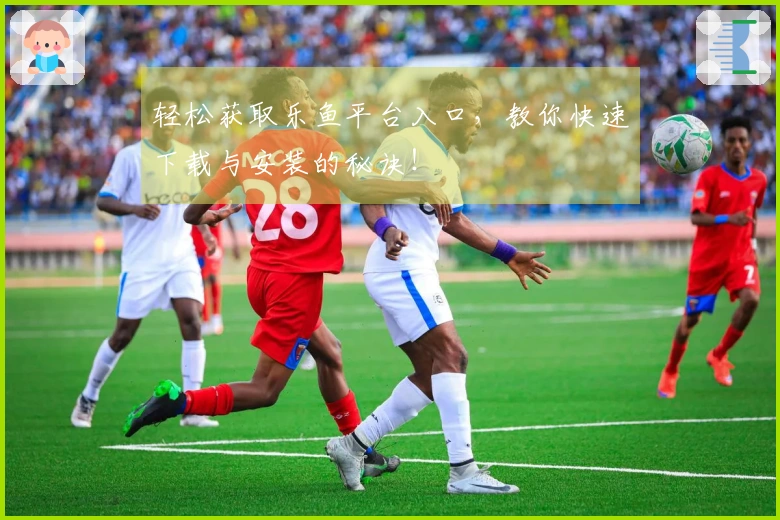 轻松获取乐鱼平台入口，教你快速下载与安装的秘诀！