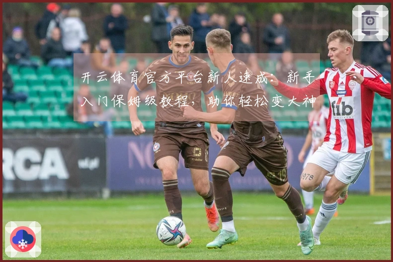 开云体育官方平台新人速成：新手入门保姆级教程，助你轻松变大神！