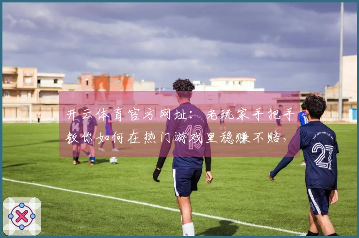 开云体育官方网址：老玩家手把手教你如何在热门游戏里稳赚不赔，多年经验分享！