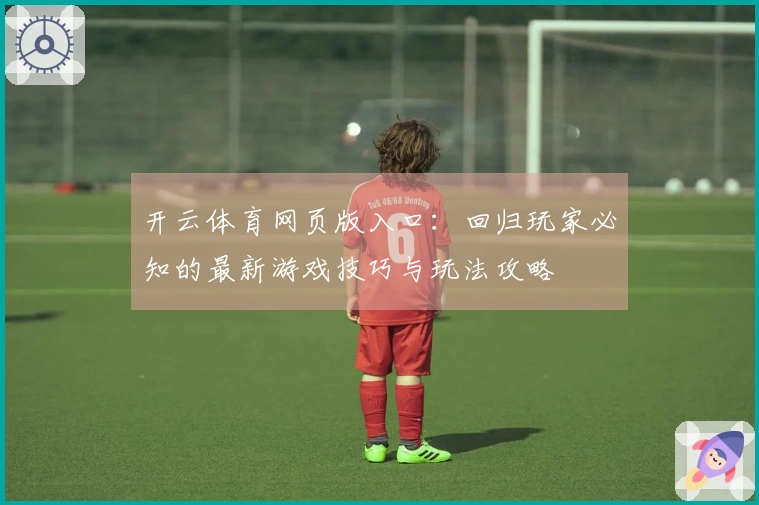 开云体育网页版入口：回归玩家必知的最新游戏技巧与玩法攻略
