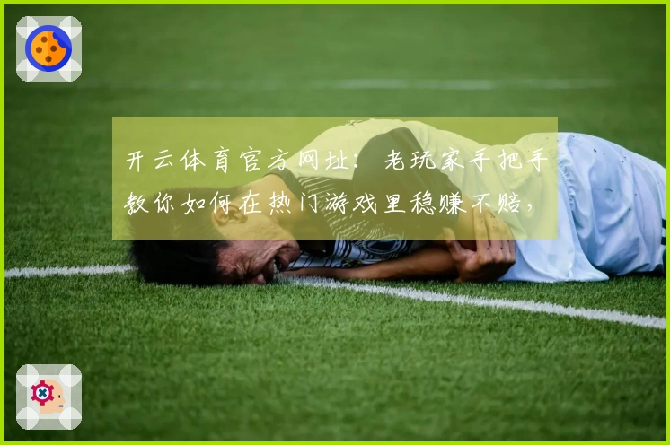 开云体育官方网址：老玩家手把手教你如何在热门游戏里稳赚不赔，多年经验分享！