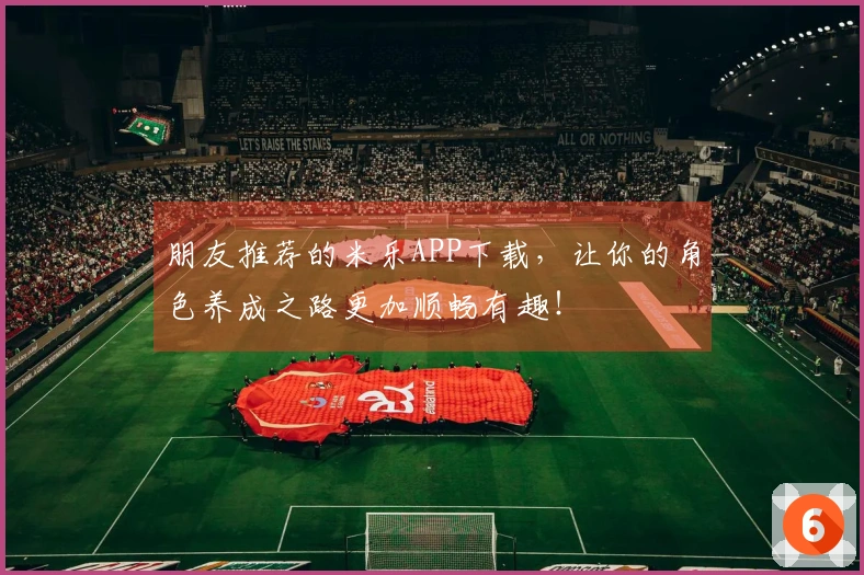 朋友推荐的米乐APP下载，让你的角色养成之路更加顺畅有趣！